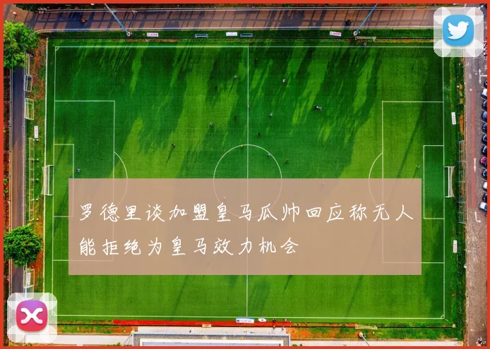 罗德里谈加盟皇马瓜帅回应称无人能拒绝为皇马效力机会