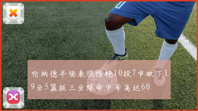 伦纳德半场表现惊艳10投7中砍下19分5篮板三分球命中率高达60