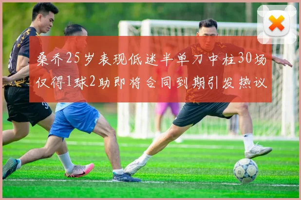 桑乔25岁表现低迷半单刀中柱30场仅得1球2助即将合同到期引发热议