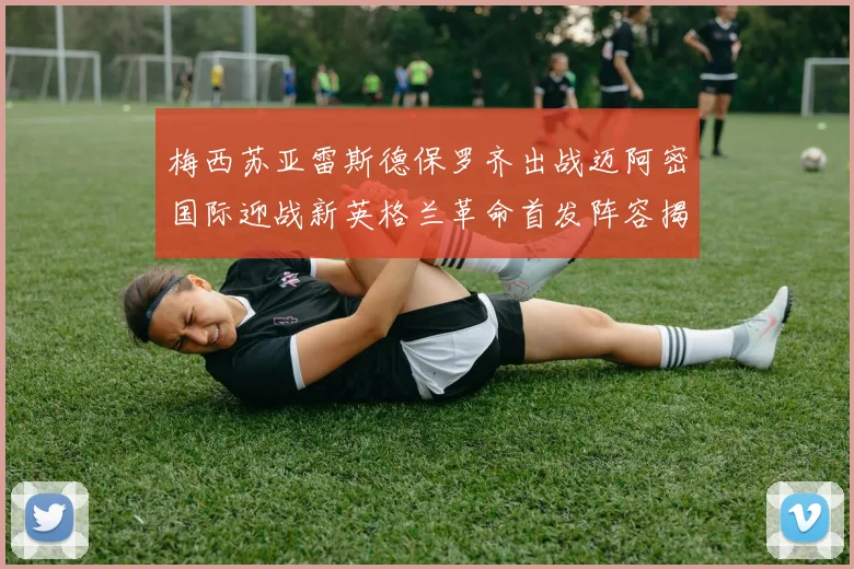 梅西苏亚雷斯德保罗齐出战迈阿密国际迎战新英格兰革命首发阵容揭晓