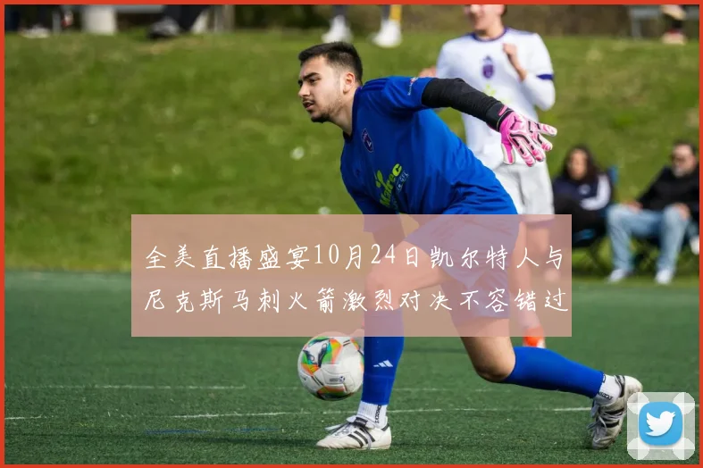 全美直播盛宴10月24日凯尔特人与尼克斯马刺火箭激烈对决不容错过